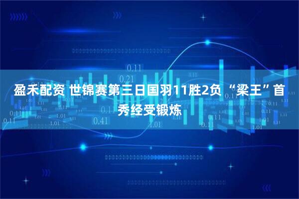 盈禾配资 世锦赛第三日国羽11胜2负 “梁王”首秀经受锻炼