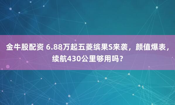 金牛股配资 6.88万起五菱缤果S来袭，颜值爆表，续航430公里够用吗？