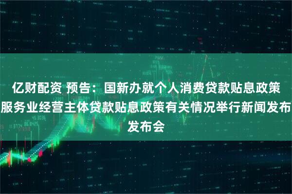 亿财配资 预告：国新办就个人消费贷款贴息政策和服务业经营主体贷款贴息政策有关情况举行新闻发布会