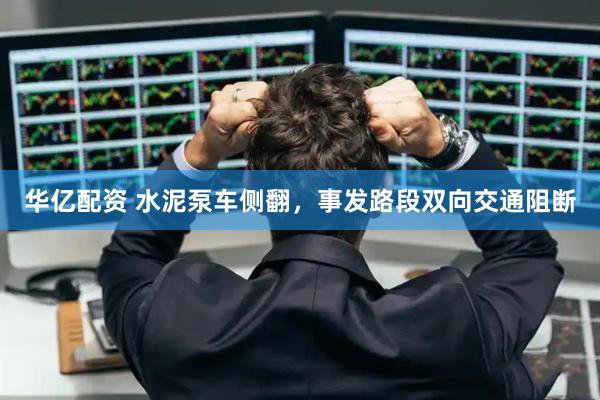 华亿配资 水泥泵车侧翻，事发路段双向交通阻断