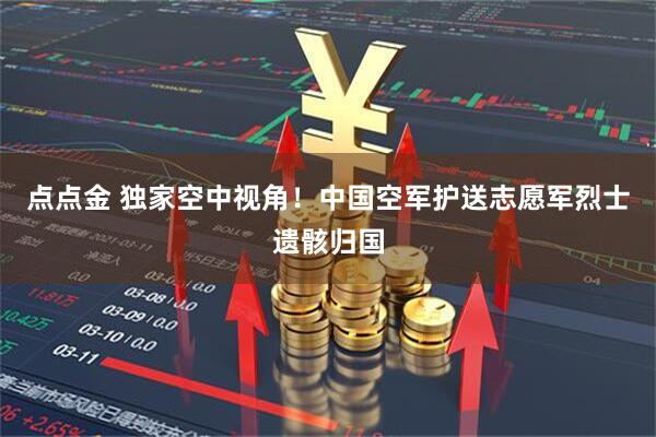 点点金 独家空中视角！中国空军护送志愿军烈士遗骸归国