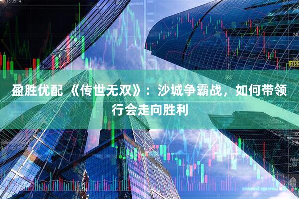 盈胜优配 《传世无双》：沙城争霸战，如何带领行会走向胜利