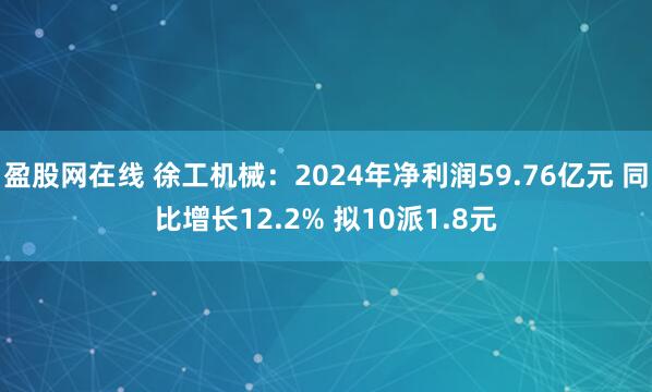 盈股网在线 徐工机械：2024年净利润59.76亿元 同比增长12.2% 拟10派1.8元