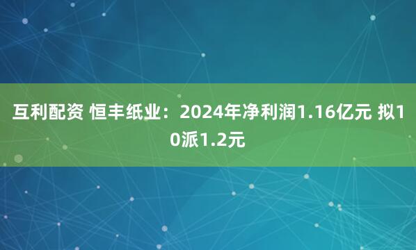 互利配资 恒丰纸业：2024年净利润1.16亿元 拟10派1.2元