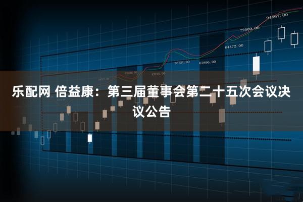 乐配网 倍益康：第三届董事会第二十五次会议决议公告