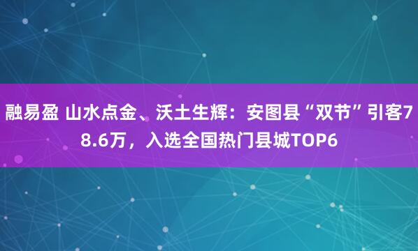 融易盈 山水点金、沃土生辉：安图县“双节”引客78.6万，入选全国热门县城TOP6