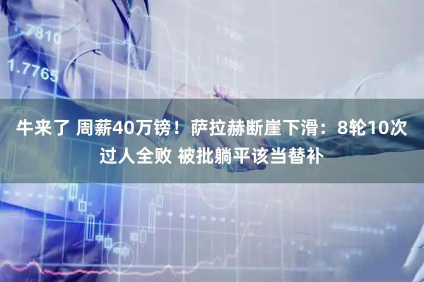 牛来了 周薪40万镑！萨拉赫断崖下滑：8轮10次过人全败 被批躺平该当替补