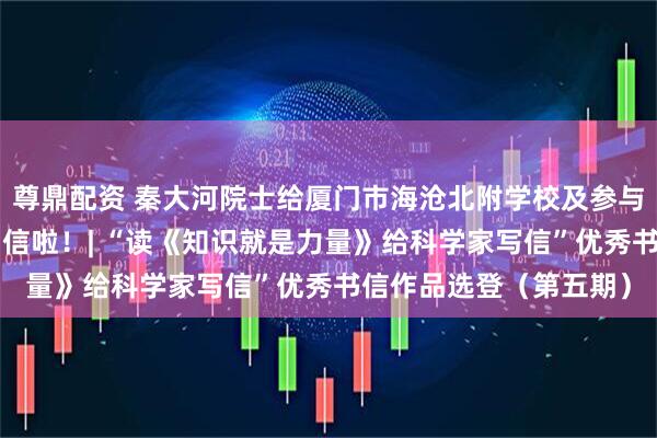 尊鼎配资 秦大河院士给厦门市海沧北附学校及参与“鹭岛计划”学子们回信啦！| “读《知识就是力量》给科学家写信”优秀书信作品选登（第五期）
