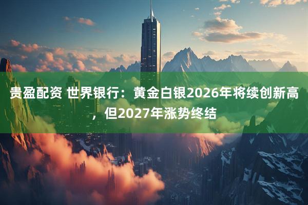 贵盈配资 世界银行：黄金白银2026年将续创新高，但2027年涨势终结