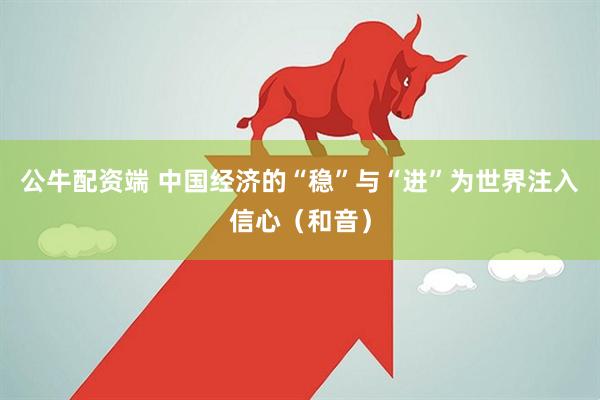 公牛配资端 中国经济的“稳”与“进”为世界注入信心（和音）